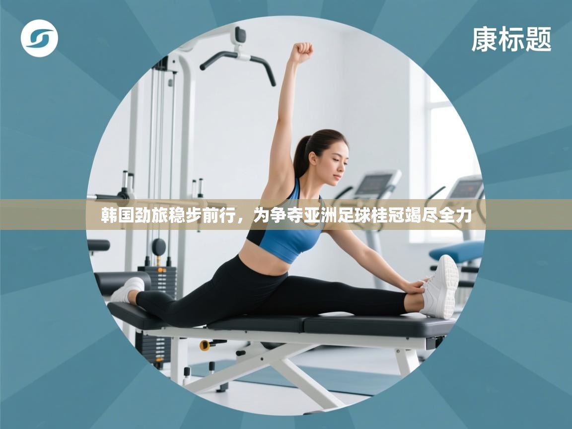 韩国劲旅稳步前行，为争夺亚洲足球桂冠竭尽全力