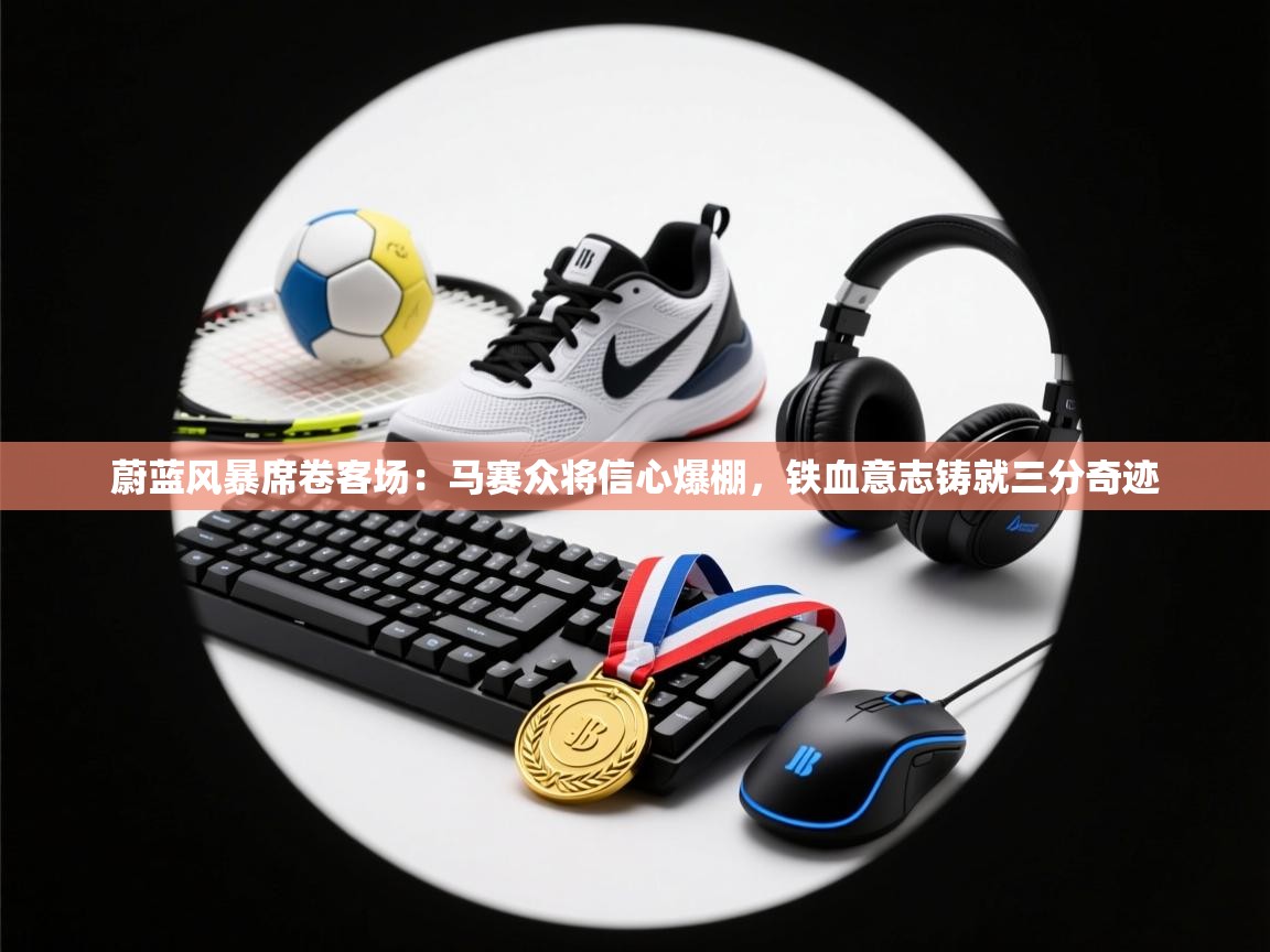 蔚蓝风暴席卷客场：马赛众将信心爆棚，铁血意志铸就三分奇迹