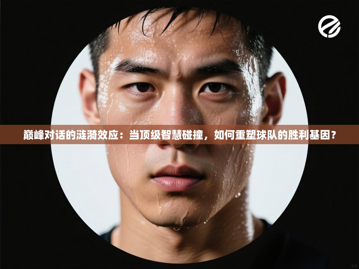 巅峰对话的涟漪效应：当顶级智慧碰撞，如何重塑球队的胜利基因？