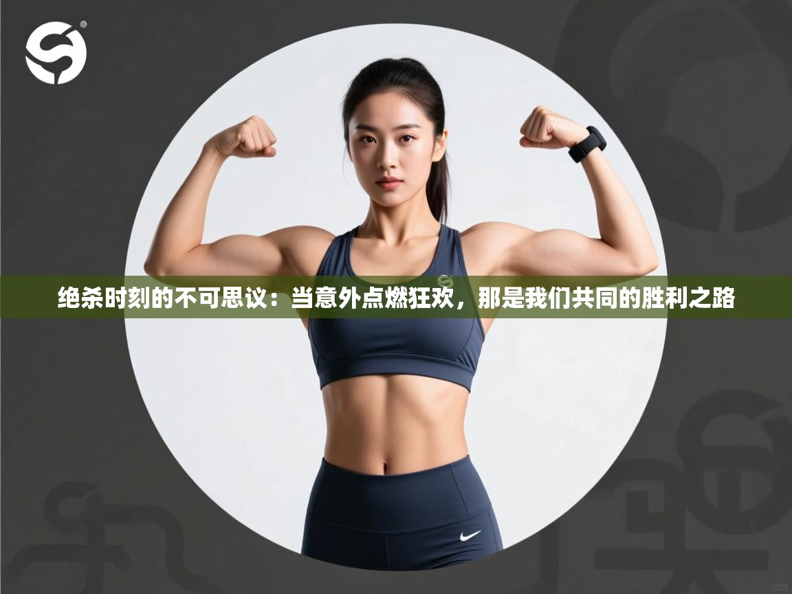 绝杀时刻的不可思议：当意外点燃狂欢，那是我们共同的胜利之路