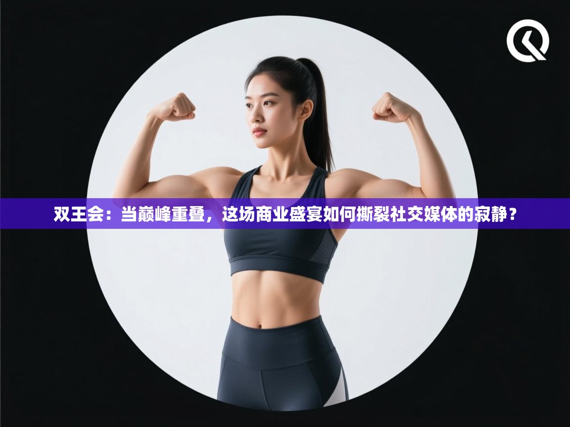 双王会：当巅峰重叠，这场商业盛宴如何撕裂社交媒体的寂静？