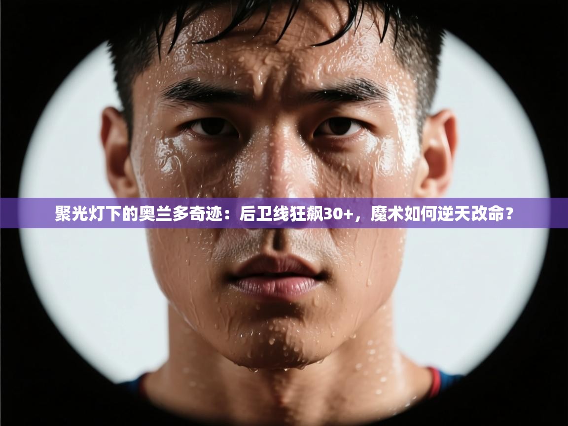 聚光灯下的奥兰多奇迹：后卫线狂飙30+，魔术如何逆天改命？