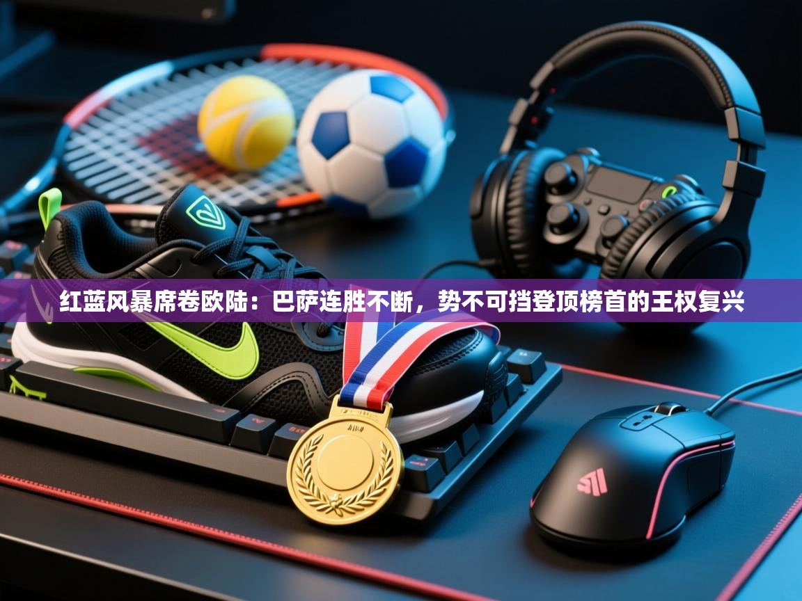 红蓝风暴席卷欧陆：巴萨连胜不断，势不可挡登顶榜首的王权复兴