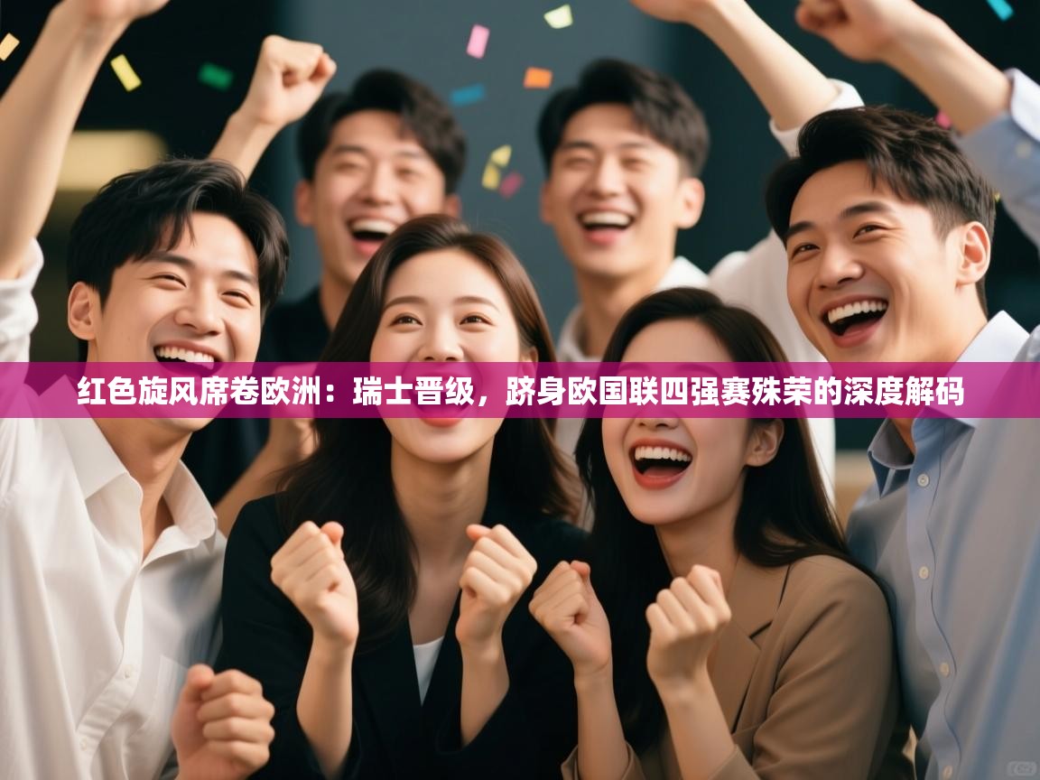 红色旋风席卷欧洲：瑞士晋级，跻身欧国联四强赛殊荣的深度解码