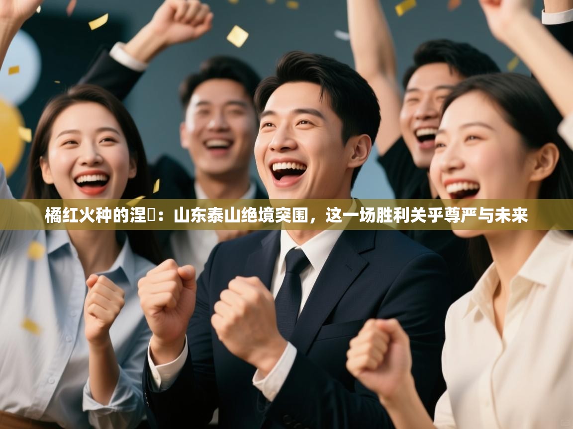橘红火种的涅槃：山东泰山绝境突围，这一场胜利关乎尊严与未来  第1张