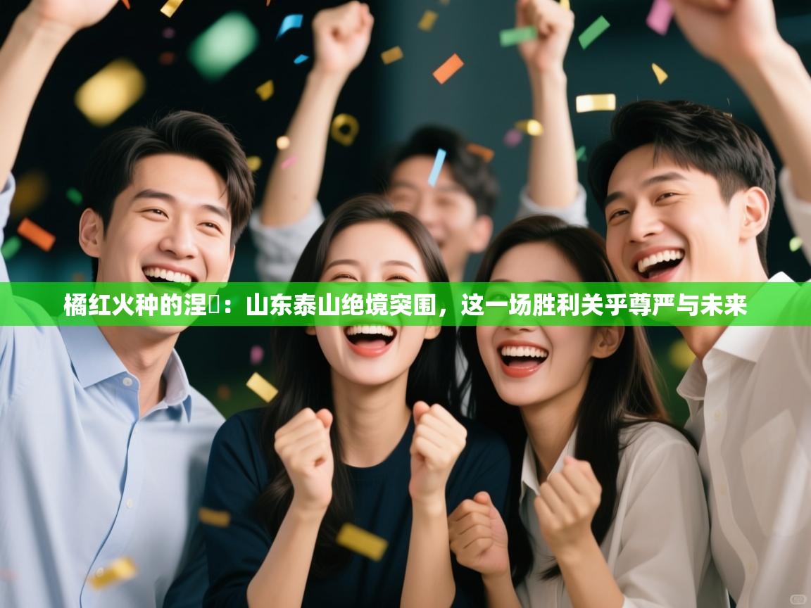 橘红火种的涅槃：山东泰山绝境突围，这一场胜利关乎尊严与未来  第2张