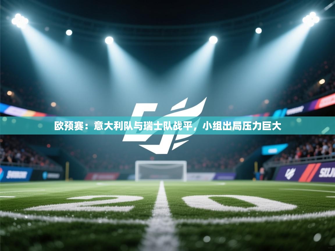 欧预赛：意大利队与瑞士队战平，小组出局压力巨大