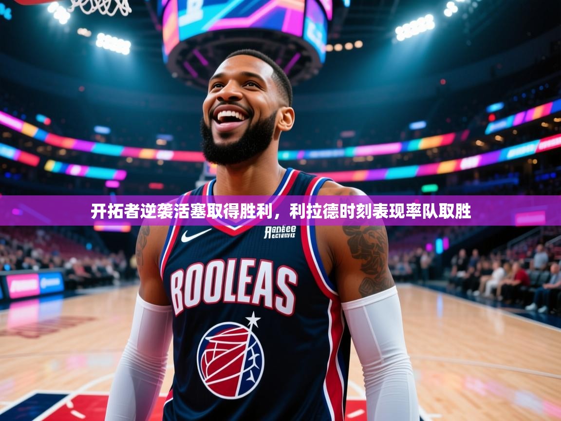 开拓者逆袭活塞取得胜利，利拉德时刻表现率队取胜