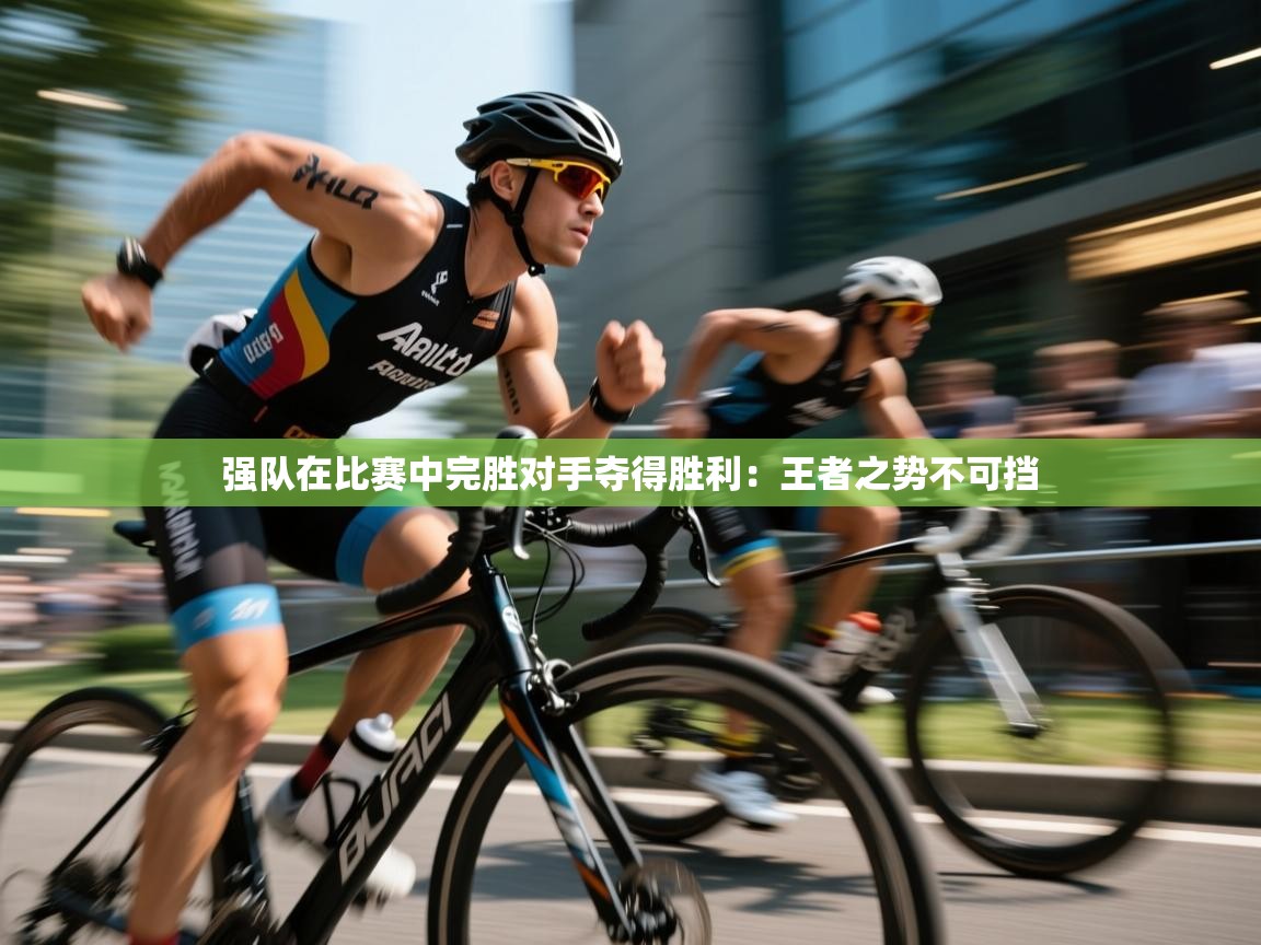 强队在比赛中完胜对手夺得胜利：王者之势不可挡