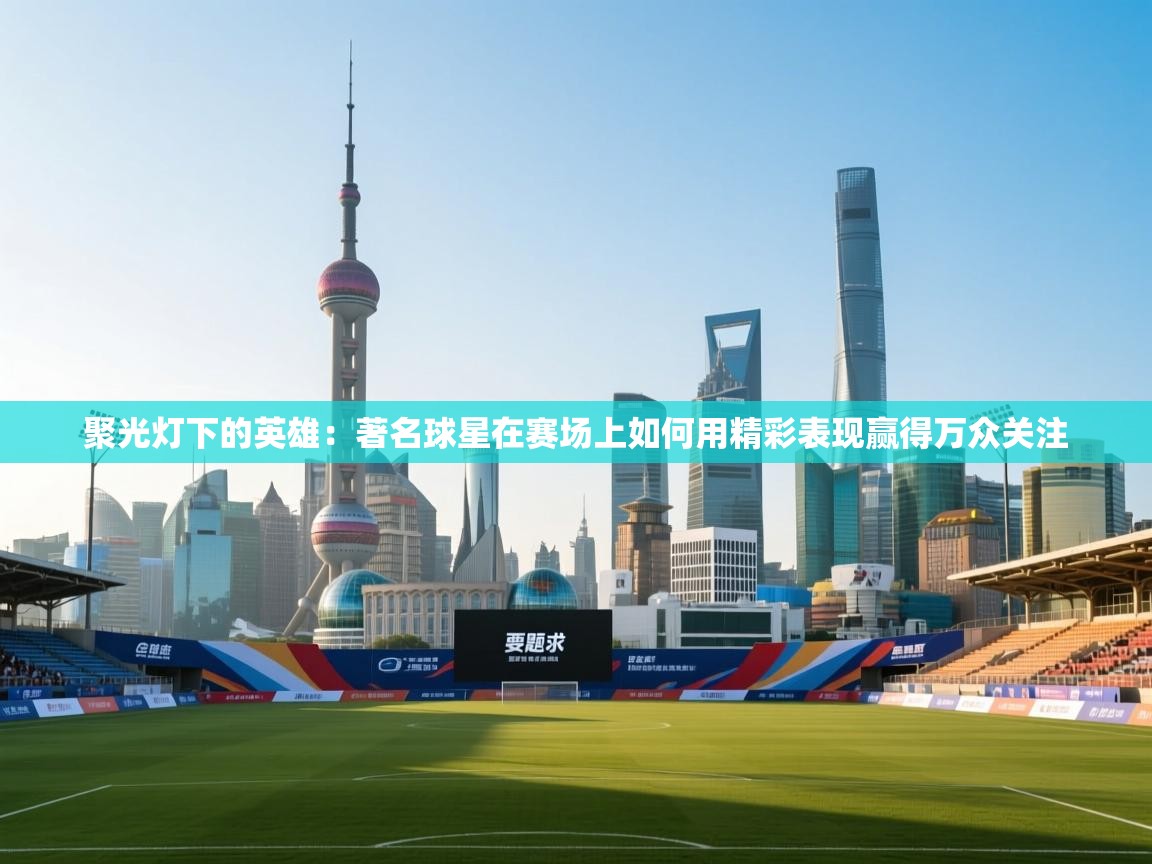 聚光灯下的英雄：著名球星在赛场上如何用精彩表现赢得万众关注